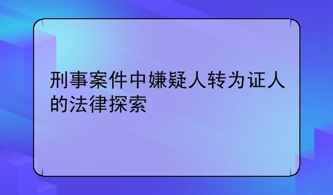 刑事案件中嫌疑人转为证人的法律探索