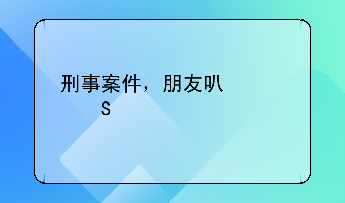 刑事案件，朋友可以代为委托律师吗？