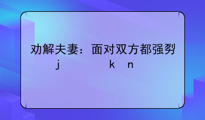 劝解夫妻：面对双方都强势的离婚困境