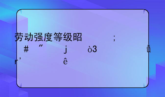 劳动强度等级是怎么分的，一共有几级