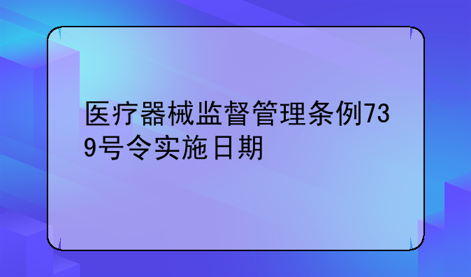 医疗器械监督管理条例739号令实施日期