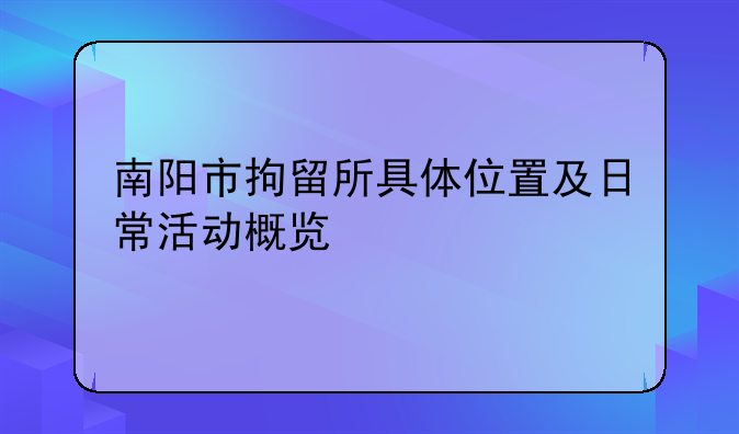 南阳市拘留所具体位置及日常活动概览