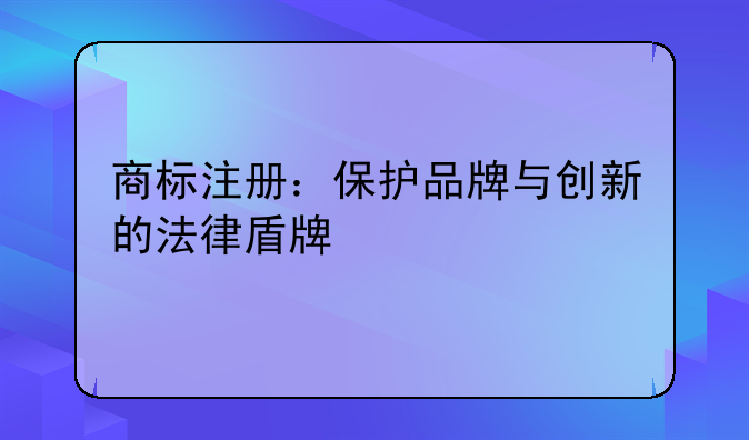 商标注册：保护品牌与创新的法律盾牌