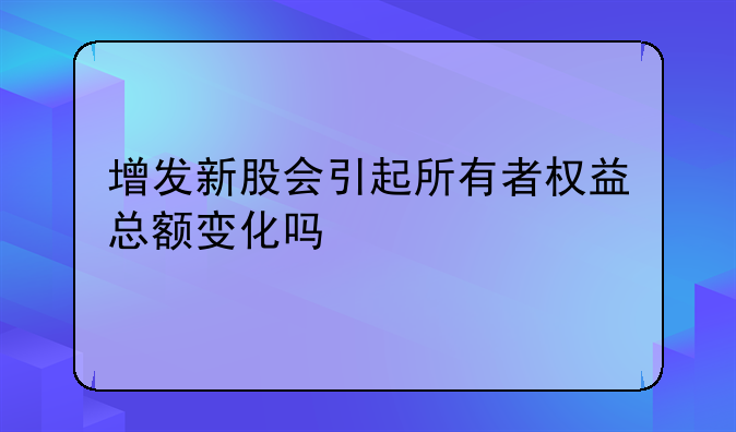增发新股会引起所有者权益总额变化吗