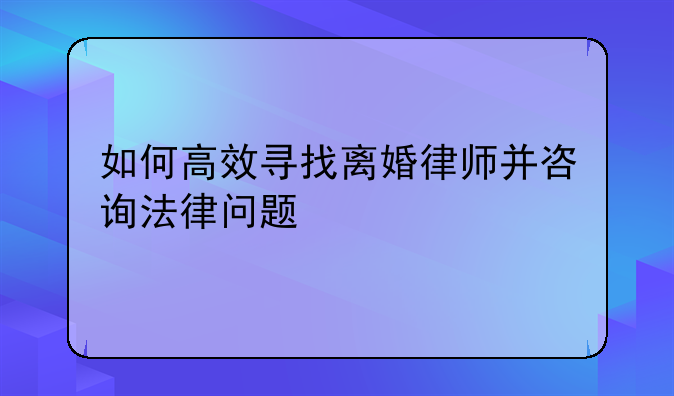 如何高效寻找离婚律师并咨询法律问题