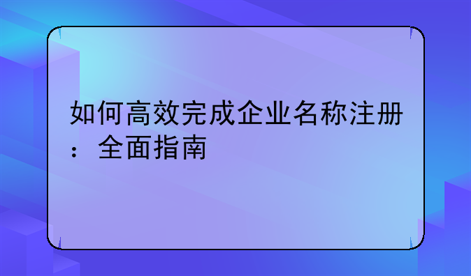 如何高效完成企业名称注册：全面指南