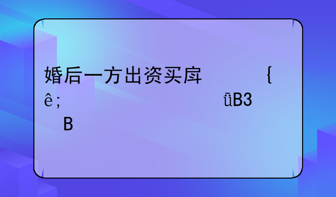 婚后一方出资买房属于夫妻共同财产吗