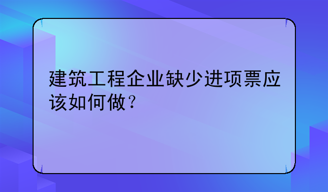 建筑工程企业缺少进项票应该如何做？