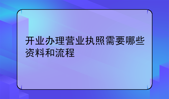 开业办理营业执照需要哪些资料和流程