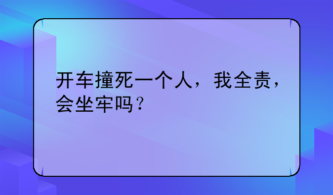 开车撞死一个人，我全责，会坐牢吗？