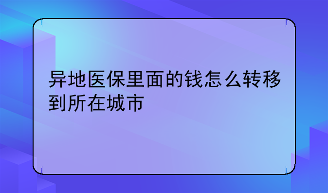 异地医保里面的钱怎么转移到所在城市