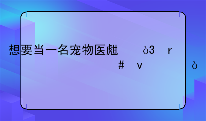 想要当一名宠物医生，需要什么条件？