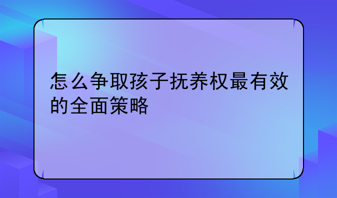 怎么争取孩子抚养权最有效的全面策略