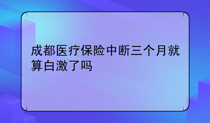 成都医疗保险中断三个月就算白激了吗