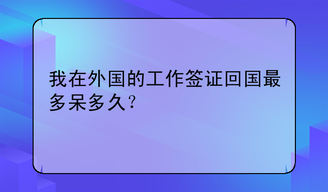 我在外国的工作签证回国最多呆多久？