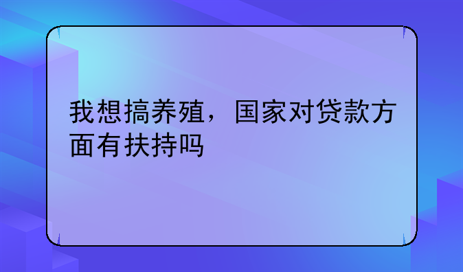 我想搞养殖，国家对贷款方面有扶持吗