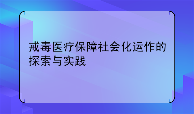 戒毒医疗保障社会化运作的探索与实践