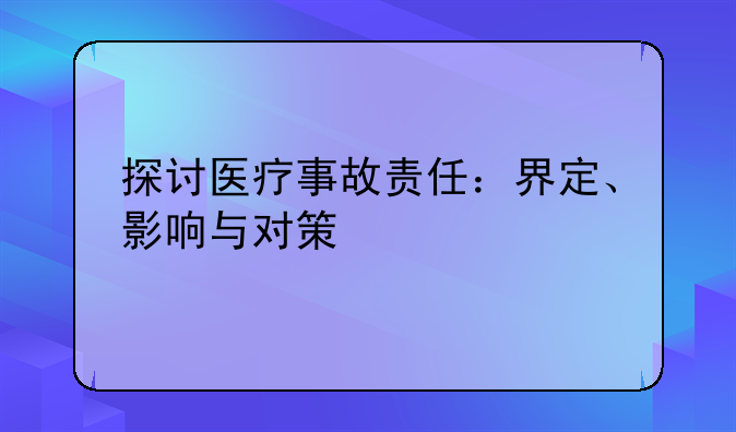 探讨医疗事故责任：界定、影响与对策