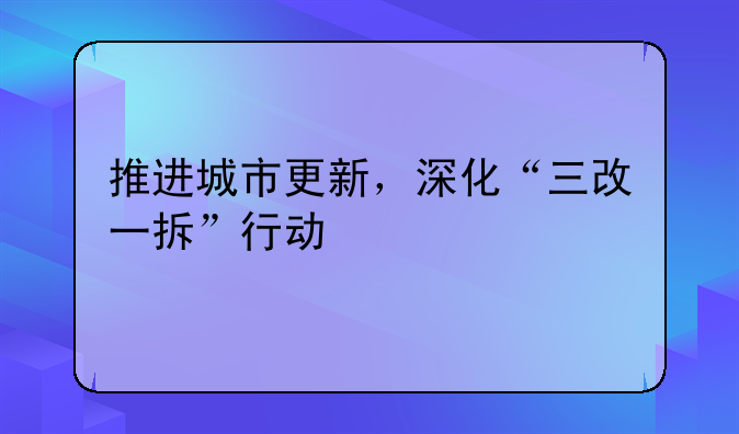 推进城市更新，深化“三改一拆”行动