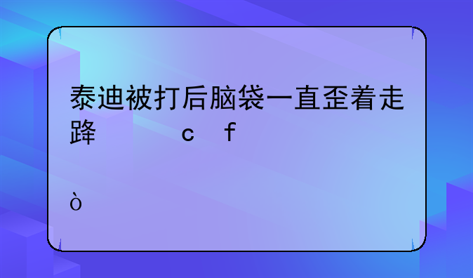 泰迪被打后脑袋一直歪着走路还晃悠？
