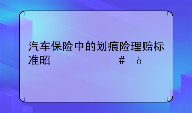 汽车保险中的划痕险理赔标准是什么？