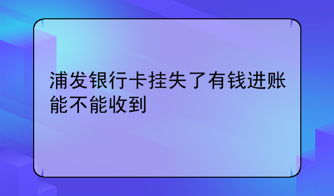 浦发银行卡挂失了有钱进账能不能收到