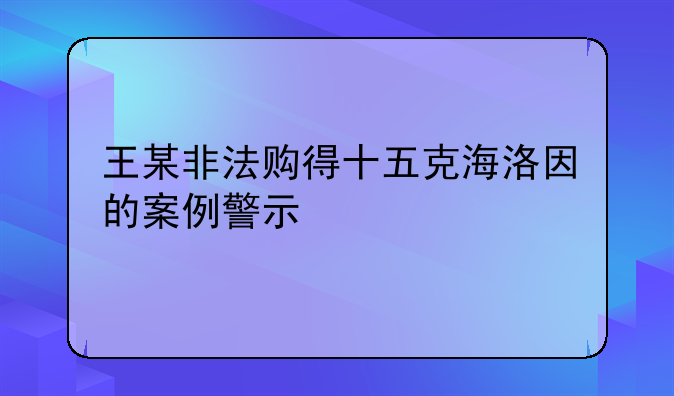 王某非法购得十五克海洛因的案例警示