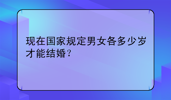 现在国家规定男女各多少岁才能结婚？