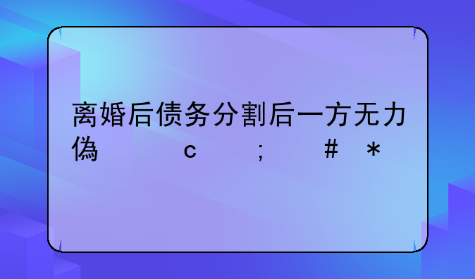 离婚后债务分割后一方无力偿还怎么办