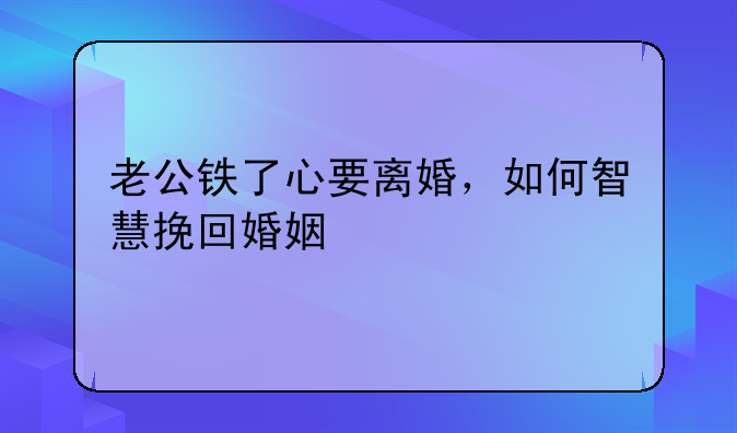老公铁了心要离婚，如何智慧挽回婚姻