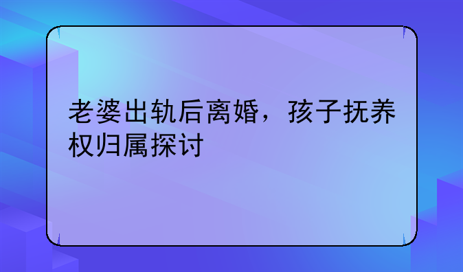 老婆出轨后离婚，孩子抚养权归属探讨