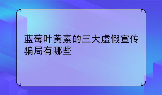 蓝莓叶黄素的三大虚假宣传骗局有哪些