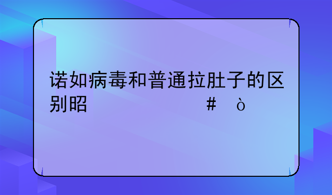 诺如病毒和普通拉肚子的区别是什么？