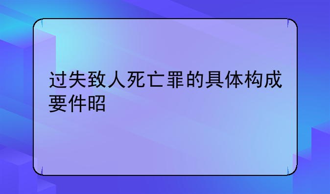 过失致人死亡罪的具体构成要件是什么