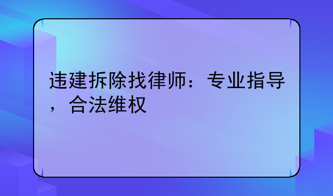 违建拆除找律师：专业指导，合法维权