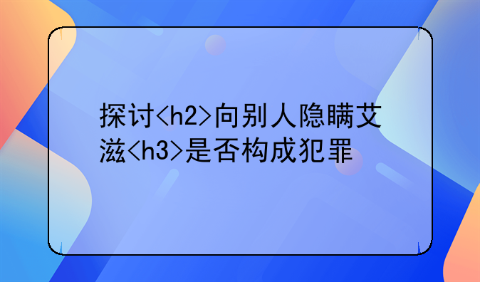 探讨<h2>向别人隐瞒艾滋<h3>是否构成犯罪