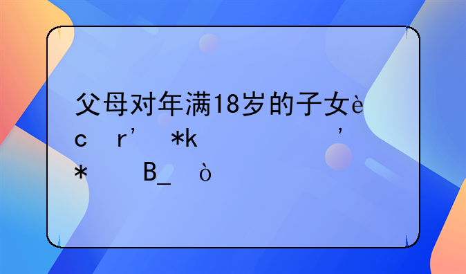 父母对年满18岁的子女还有抚养义务吗？