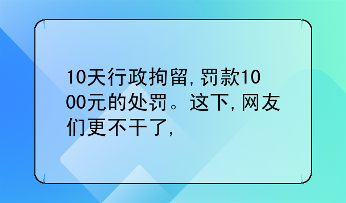 10天行政拘留,罚款1000元的处罚。这下,网友们更不干了,