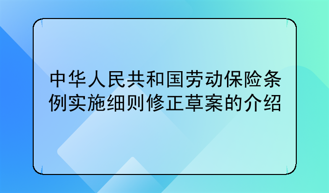 中华人民共和国劳动保险条例实施细则修正草案的介绍