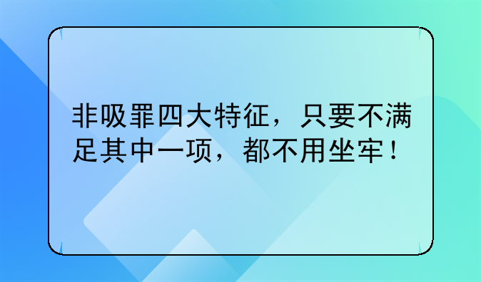 非吸罪四大特征，只要不满足其中一项，都不用坐牢！