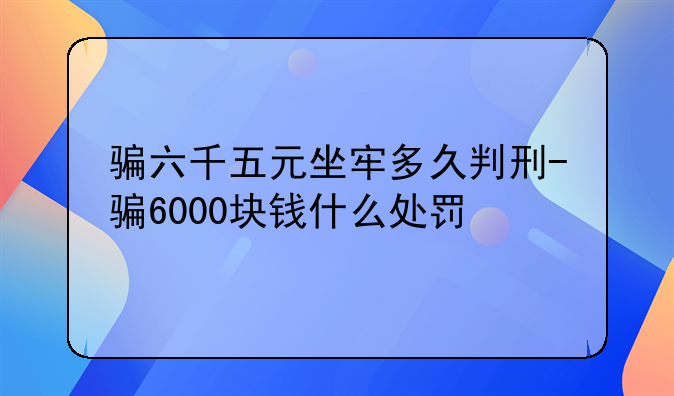 骗六千五元坐牢多久判刑-骗6000块钱什么处罚