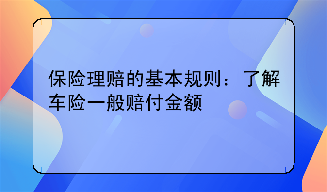 保险理赔的基本规则：了解车险一般赔付金额