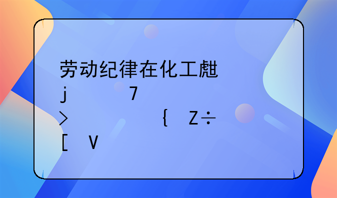 劳动纪律在化工生产中的重要性及其实施策略