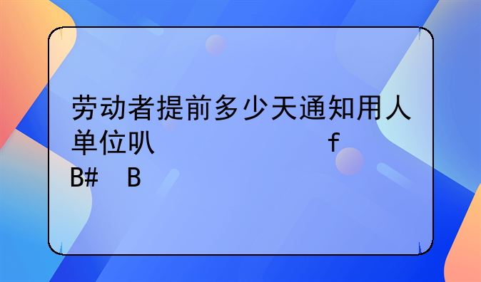 劳动者提前多少天通知用人单位可以解除合同
