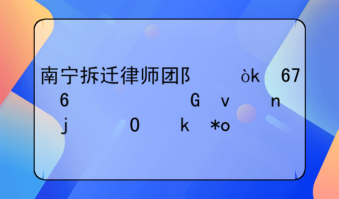 南宁拆迁律师团队：捍卫居民权益的专业力量