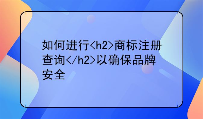 如何进行<h2>商标注册查询</h2>以确保品牌安全