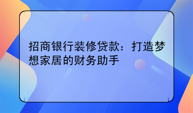 招商银行装修贷款：打造梦想家居的财务助手