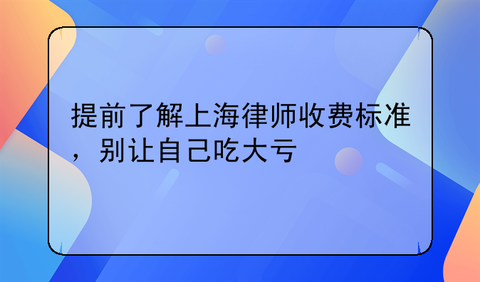 提前了解上海律师收费标准，别让自己吃大亏