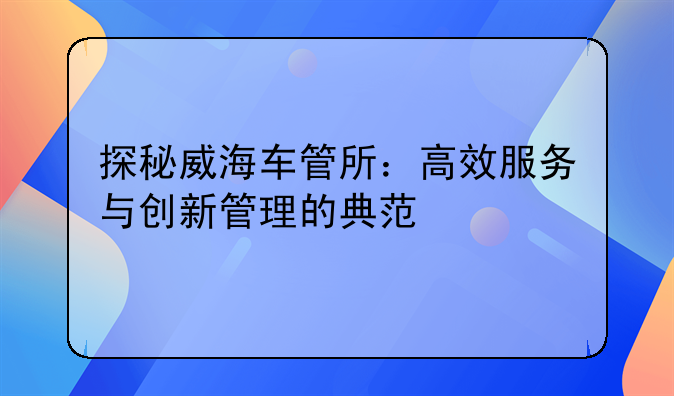 探秘威海车管所：高效服务与创新管理的典范
