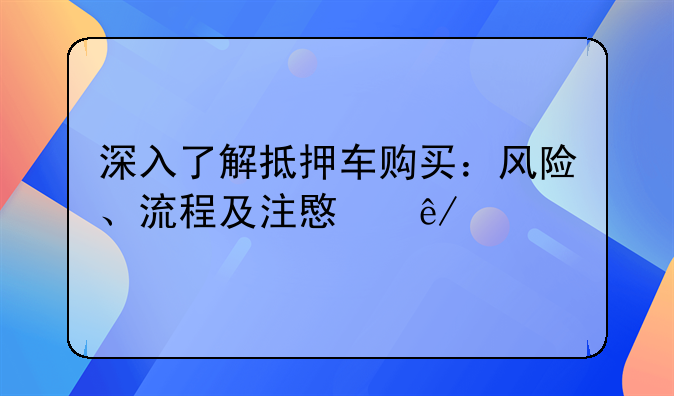 深入了解抵押车购买：风险、流程及注意事项